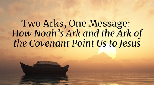 Two Arks, One Message: How Noah’s Ark and the Ark of the Covenant Point Us to Jesus
