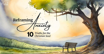 Reframing Anxiety: 10 Truths For The Christian Soul