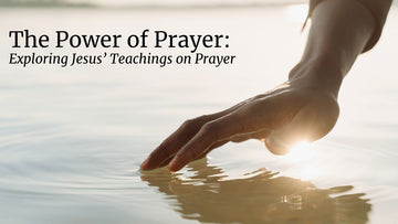 The Power of Prayer – Exploring Jesus’ Teachings on Prayer