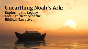 Unearthing Noah’s Ark: Exploring the Legacy and Significance of the Biblical Narrative